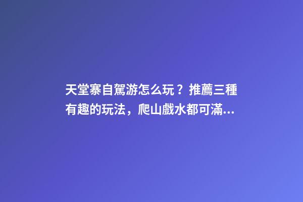 天堂寨自駕游怎么玩？推薦三種有趣的玩法，爬山戲水都可滿足